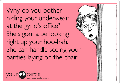Why do you bother 
hiding your underwear 
at the gyno's office? 
She's gonna be looking 
right up your hoo-hah.  
She can handle seeing your
panties laying on the chair. 