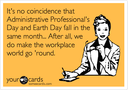 It's no coincidence that
Administrative Professional's
Day and Earth Day fall in the
same month... After all, we
do make the workplace
world go 'round.