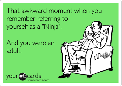 That awkward moment when you remember referring to
yourself as a "Ninja".

And you were an
adult. 