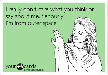 I really don't care what you think or say about me. Seriously. 
I'm from outer space.  