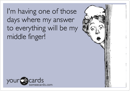 I'm having one of those
days where my answer
to everything will be my
middle finger!