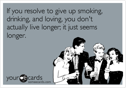 If you resolve to give up smoking, drinking, and loving, you don't actually live longer; it just seems longer.