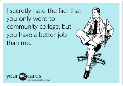 I secretly hate the fact that
you only went to
community college, but
you have a better job
than me.