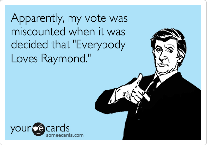 Apparently, my vote was
miscounted when it was
decided that "Everybody
Loves Raymond."