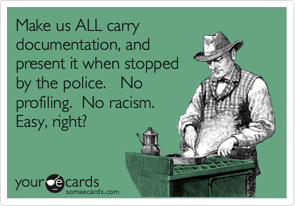 Make us ALL carry
documentation, and
present it when stopped
by the police.   No
profiling.  No racism.
Easy, right?