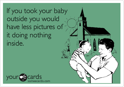 If you took your baby
outside you would
have less pictures of 
it doing nothing
inside.