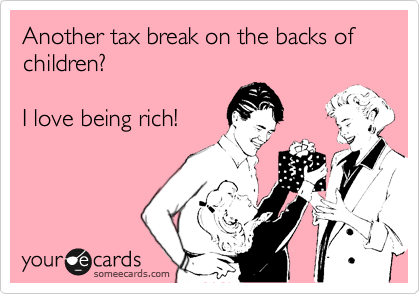 Another tax break on the backs of children?  

I love being rich!