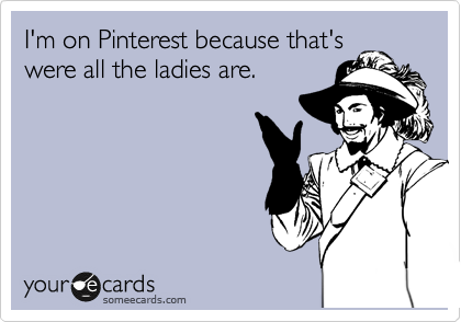 I'm on Pinterest because that's
were all the ladies are. 