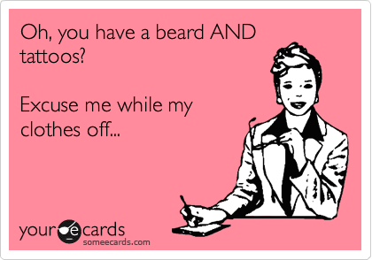 Oh, you have a beard AND
tattoos?

Excuse me while my
clothes off...