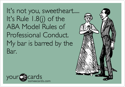 It's not you, sweetheart.....
It's Rule 1.8%28j%29 of the
ABA Model Rules of
Professional Conduct.
My bar is barred by the
Bar.