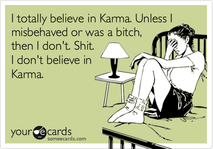 I totally believe in Karma. Unless I
misbehaved or was a bitch,
then I don't. Shit.
I don't believe in
Karma.