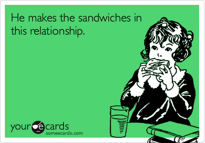 He makes the sandwiches in
this relationship.