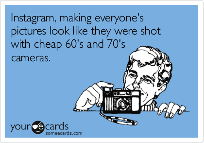 Instagram, making everyone's pictures look like they were shot with cheap 60's and 70's
cameras. 