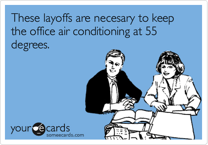 These layoffs are necesary to keep the office air conditioning at 55 degrees.  