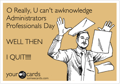 O Really, U can't awknowledge Administrators
Professionals Day

WELL THEN

I QUIT!!!!!
