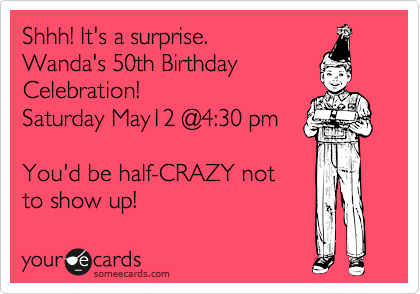 Shhh! It's a surprise.
Wanda's 50th Birthday
Celebration! 
Saturday May12 @4:30 pm

You'd be half-CRAZY not
to show up!