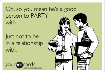 Oh, so you mean he's a good person to PARTY
with.  

Just not to be
in a relationship
with. 
