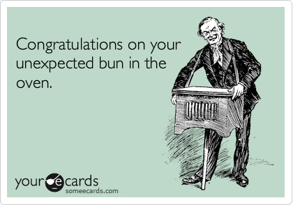
Congratulations on your
unexpected bun in the
oven. 