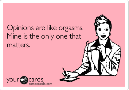 

Opinions are like orgasms.
Mine is the only one that
matters.