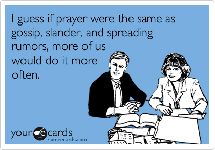 I guess if prayer were the same as gossip, slander, and spreading rumors, more of us
would do it more
often.