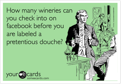 How many wineries can
you check into on
facebook before you
are labeled a
pretentious douche?