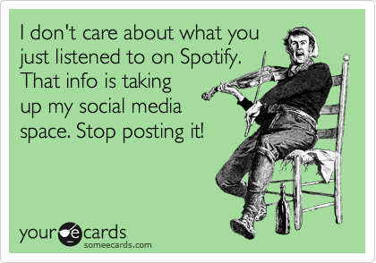 I don't care about what you
just listened to on Spotify.
That info is taking
up my social media
space. Stop posting it! 
