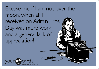 Excuse me if I am not over the moon, when all I
received on Admin Pros
Day was more work
and a general lack of
appreciation!