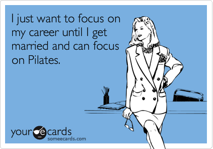 I just want to focus on
my career until I get
married and can focus
on Pilates. 