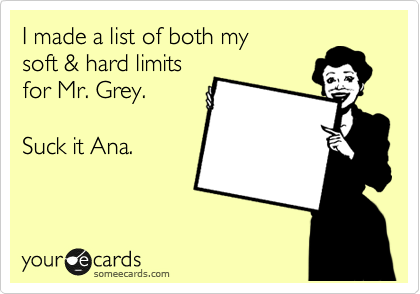 I made a list of both my 
soft & hard limits 
for Mr. Grey. 

Suck it Ana. 