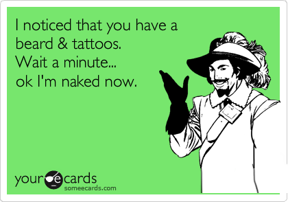 I noticed that you have a 
beard & tattoos.                
Wait a minute... 
ok I'm naked now.