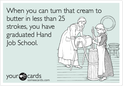 When you can turn that cream to butter in less than 25
strokes, you have
graduated Hand
Job School.