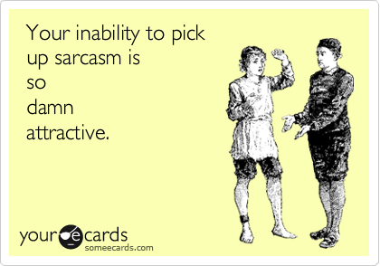  Your inability to pick
 up sarcasm is
 so
 damn
 attractive.