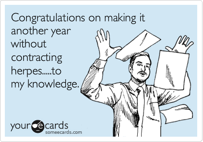 Congratulations on making it another year
without
contracting
herpes.....to
my knowledge. 