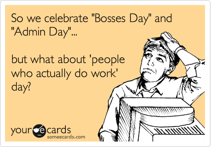 So we celebrate "Bosses Day" and "Admin Day"... 

but what about 'people
who actually do work'
day?