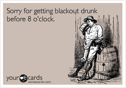 Sorry for getting blackout drunk
before 8 o'clock.