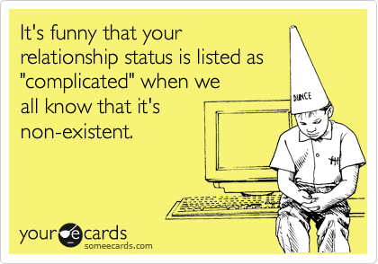 It's funny that your
relationship status is listed as
"complicated" when we 
all know that it's 
non-existent.