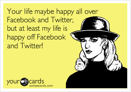 Your life maybe happy all over Facebook and Twitter,
but at least my life is
happy off Facebook
and Twitter!