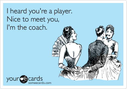 I heard you're a player.
Nice to meet you,
I'm the coach.