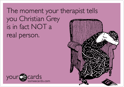 The moment your therapist tells you Christian Grey
is in fact NOT a 
real person.