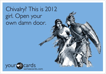 Chivalry? This is 2012
girl. Open your
own damn door.
