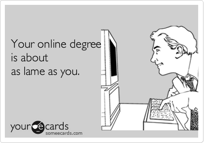 

Your online degree 
is about 
as lame as you.