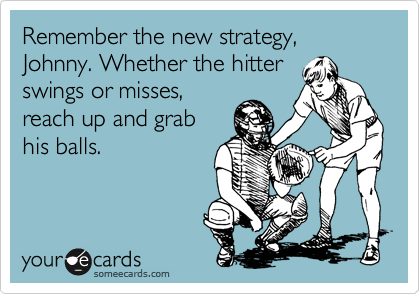 Remember the new strategy, Johnny. Whether the hitter
swings or misses,
reach up and grab
his balls.