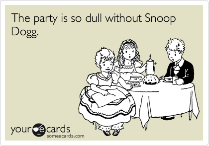 The party is so dull without Snoop Dogg.