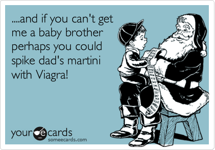 ....and if you can't get
me a baby brother
perhaps you could
spike dad's martini
with Viagra!