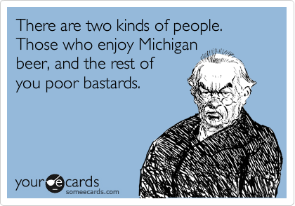 There are two kinds of people.  Those who enjoy Michigan
beer, and the rest of
you poor bastards.   
