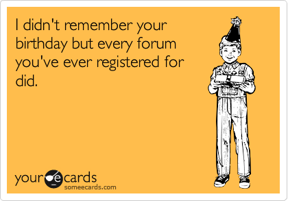 I didn't remember your
birthday but every forum
you've ever registered for
did.