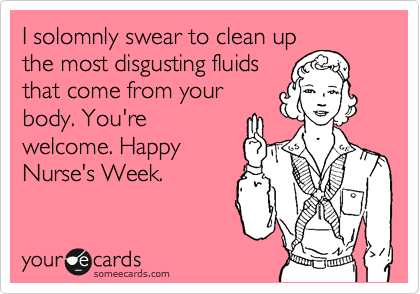 I solomnly swear to clean up
the most disgusting fluids
that come from your
body. You're
welcome. Happy
Nurse's Week. 