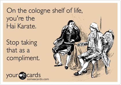 On the cologne shelf of life,
you're the
Hai Karate.

Stop taking
that as a
compliment.