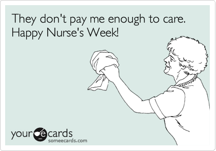 They don't pay me enough to care. Happy Nurse's Week!