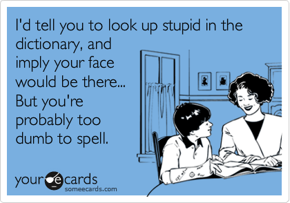 I'd tell you to look up stupid in the
dictionary, and
imply your face
would be there...
But you're
probably too
dumb to spell.